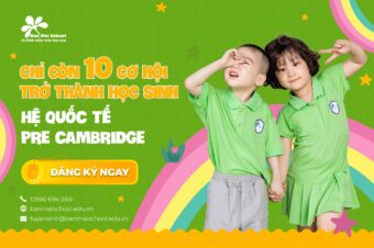 10 CƠ HỘI ĐỂ TRỞ THÀNH HỌC SINH HỆ QUỐC TẾ PRE-CAMBRIDGE